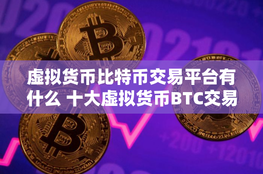 虚拟货币比特币交易平台有什么 十大虚拟货币BTC交易所排行榜