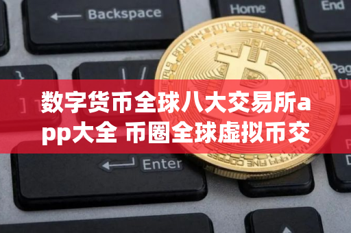 数字货币全球八大交易所app大全 币圈全球虚拟币交易平台排名大盘点