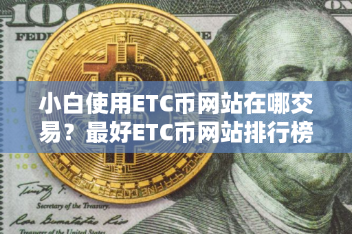 小白使用ETC币网站在哪交易？最好ETC币网站排行榜