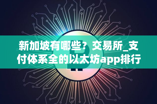 新加坡有哪些？交易所_支付体系全的以太坊app排行榜