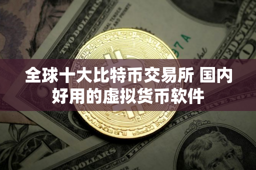 全球十大比特币交易所 国内好用的虚拟货币软件