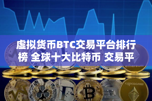 虚拟货币BTC交易平台排行榜 全球十大比特币 交易平台排名