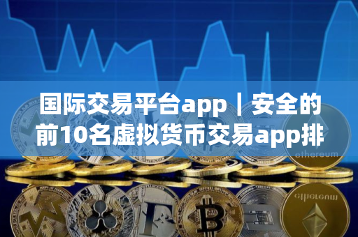 国际交易平台app｜安全的前10名虚拟货币交易app排名