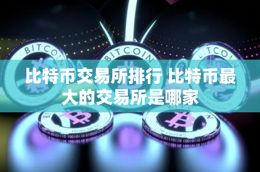 比特币交易所排行 比特币最大的交易所是哪家