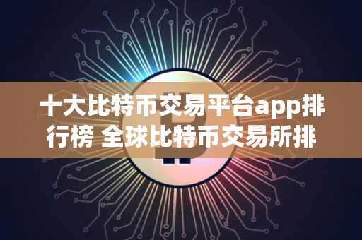十大比特币交易平台app排行榜 全球比特币交易所排名