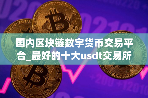 国内区块链数字货币交易平台_最好的十大usdt交易所榜单