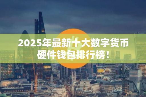 2025年最新十大数字货币硬件钱包排行榜！