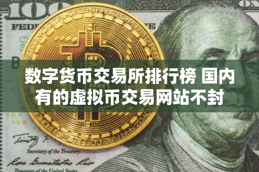 数字货币交易所排行榜 国内有的虚拟币交易网站不封
