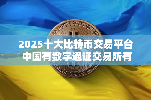 2025十大比特币交易平台 中国有数字通证交易所有几家