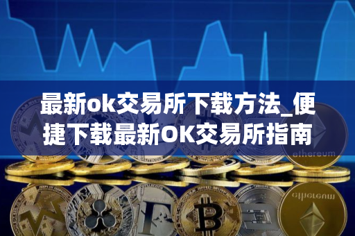 最新ok交易所下载方法_便捷下载最新OK交易所指南