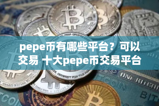 pepe币有哪些平台？可以交易 十大pepe币交易平台排名靠前推荐