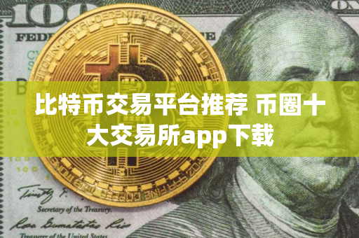 比特币交易平台推荐 币圈十大交易所app下载