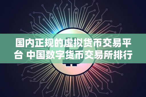 国内正规的虚拟货币交易平台 中国数字货币交易所排行榜前十