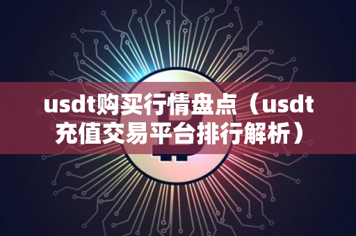 usdt购买行情盘点（usdt充值交易平台排行解析）