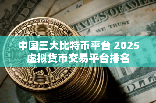 中国三大比特币平台 2025虚拟货币交易平台排名