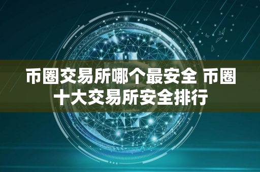 币圈交易所哪个最安全 币圈十大交易所安全排行