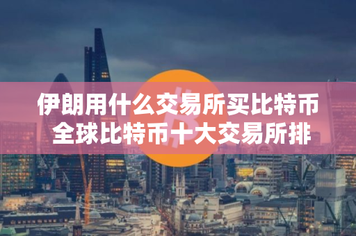 伊朗用什么交易所买比特币 全球比特币十大交易所排名