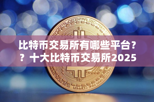 比特币交易所有哪些平台？？十大比特币交易所2025
