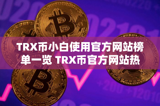 TRX币小白使用官方网站榜单一览 TRX币官方网站热门说明