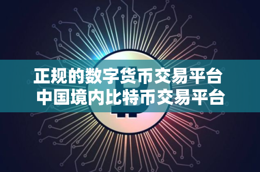 正规的数字货币交易平台 中国境内比特币交易平台