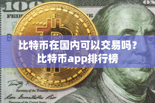 比特币在国内可以交易吗？比特币app排行榜