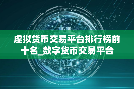 虚拟货币交易平台排行榜前十名_数字货币交易平台