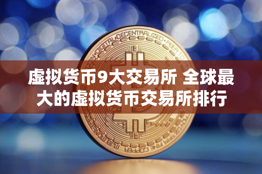 虚拟货币9大交易所 全球最大的虚拟货币交易所排行