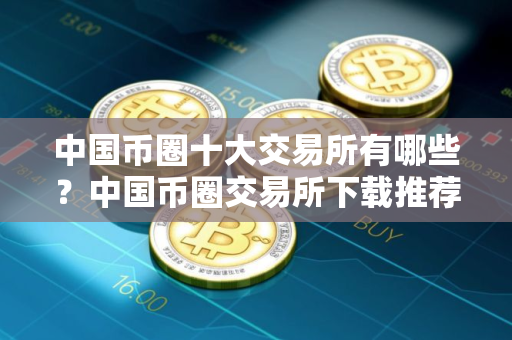 中国币圈十大交易所有哪些？中国币圈交易所下载推荐