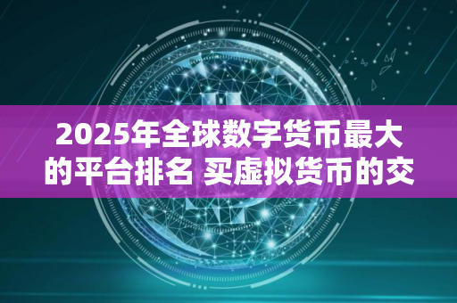 2025年全球数字货币最大的平台排名 买虚拟货币的交易平台