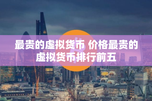 最贵的虚拟货币 价格最贵的虚拟货币排行前五