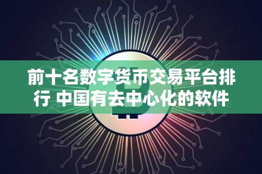 前十名数字货币交易平台排行 中国有去中心化的软件吗