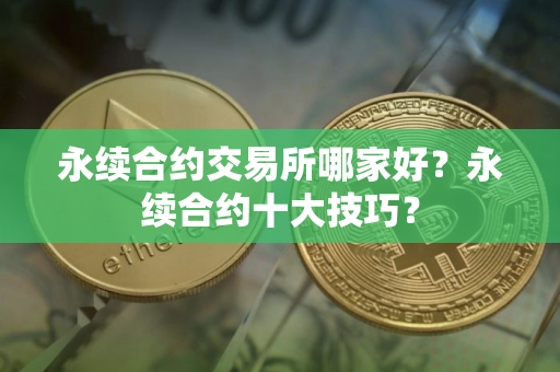 永续合约交易所哪家好？永续合约十大技巧？
