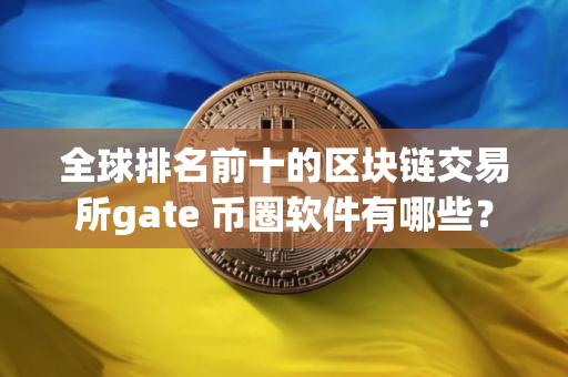 全球排名前十的区块链交易所gate 币圈软件有哪些？