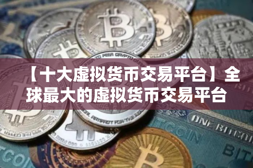 【十大虚拟货币交易平台】全球最大的虚拟货币交易平台盘点