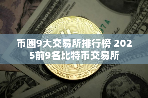 币圈9大交易所排行榜 2025前9名比特币交易所