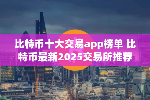 比特币十大交易app榜单 比特币最新2025交易所推荐