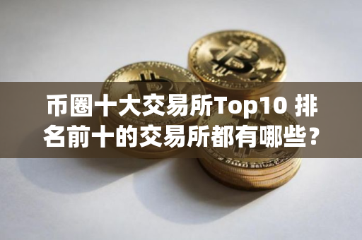 币圈十大交易所Top10 排名前十的交易所都有哪些？