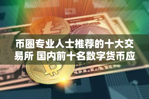 币圈专业人士推荐的十大交易所 国内前十名数字货币应用推荐