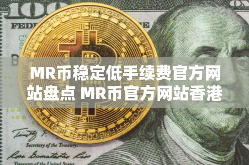MR币稳定低手续费官方网站盘点 MR币官方网站香港排名