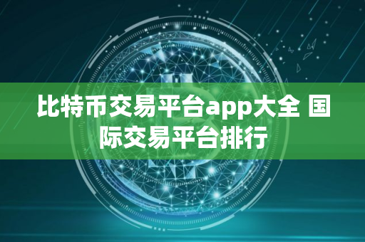 比特币交易平台app大全 国际交易平台排行