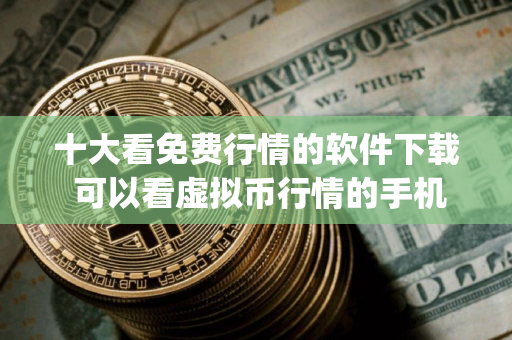 十大看免费行情的软件下载 可以看虚拟币行情的手机app