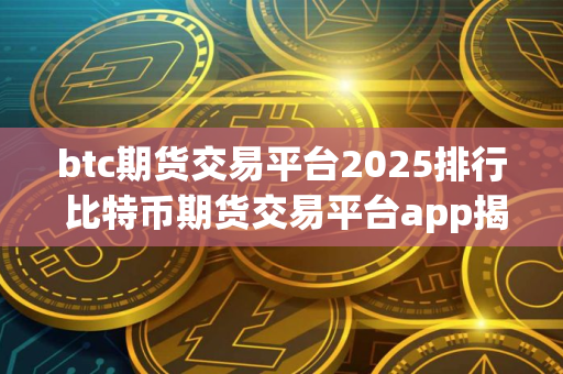 btc期货交易平台2025排行 比特币期货交易平台app揭晓
