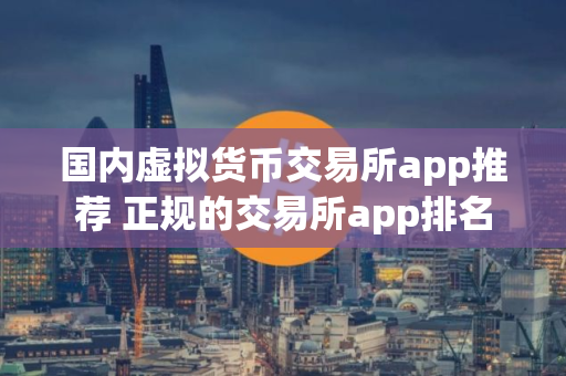 国内虚拟货币交易所app推荐 正规的交易所app排名