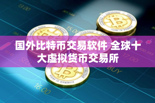 国外比特币交易软件 全球十大虚拟货币交易所
