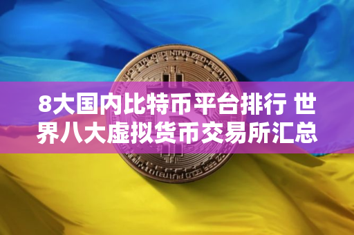 8大国内比特币平台排行 世界八大虚拟货币交易所汇总
