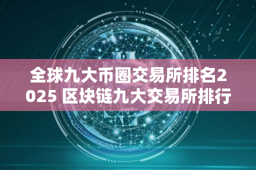 全球九大币圈交易所排名2025 区块链九大交易所排行