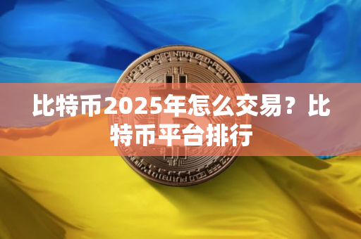 比特币2025年怎么交易？比特币平台排行