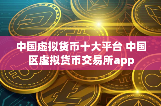中国虚拟货币十大平台 中国区虚拟货币交易所app