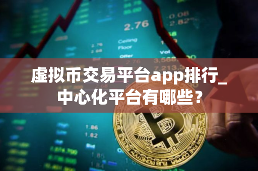 虚拟币交易平台app排行_中心化平台有哪些？