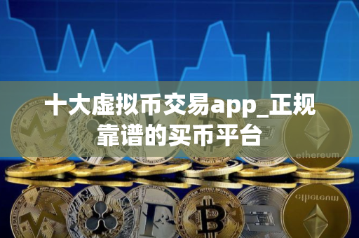 十大虚拟币交易app_正规靠谱的买币平台